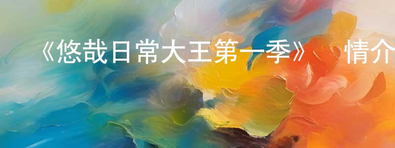 陳林洋發布《悠哉日常大王第一季》詳情介紹_悠哉日常大王第一季已完結在線觀看_悠哉日常大王第一季迅雷下載_日漫